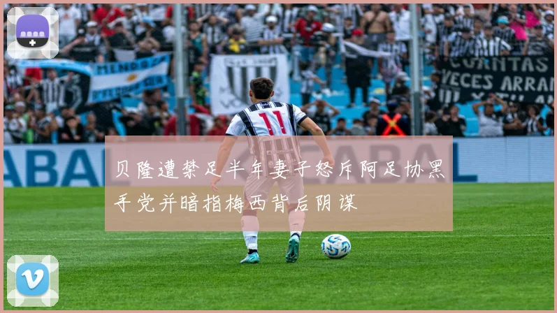 贝隆遭禁足半年妻子怒斥阿足协黑手党并暗指梅西背后阴谋