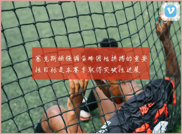 塞克斯顿强调黄蜂团结拼搏的重要性目标是本赛季取得突破性进展