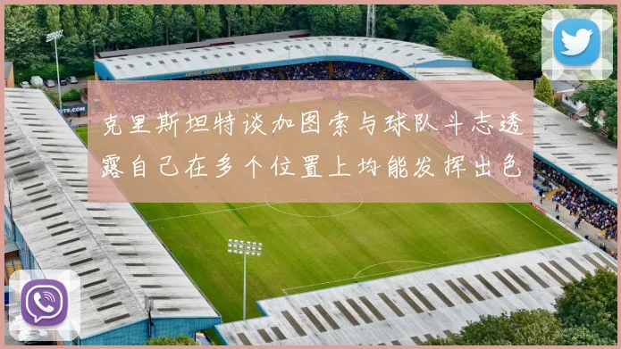 克里斯坦特谈加图索与球队斗志透露自己在多个位置上均能发挥出色