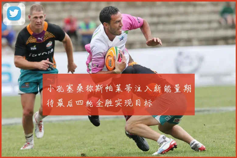 小孔塞桑称斯帕莱蒂注入新能量期待最后四轮全胜实现目标