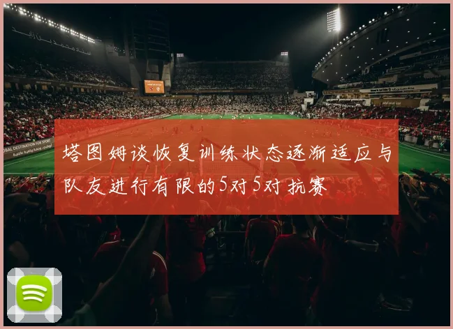 塔图姆谈恢复训练状态逐渐适应与队友进行有限的5对5对抗赛