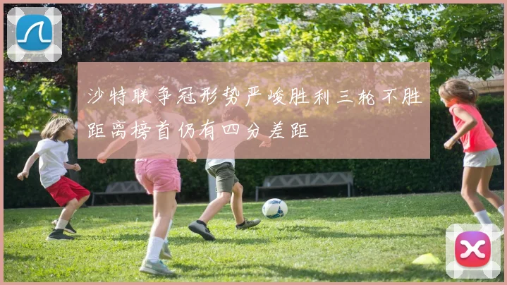 沙特联争冠形势严峻胜利三轮不胜距离榜首仍有四分差距