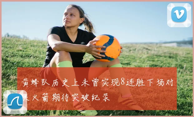 黄蜂队历史上未曾实现8连胜下场对决火箭期待突破纪录
