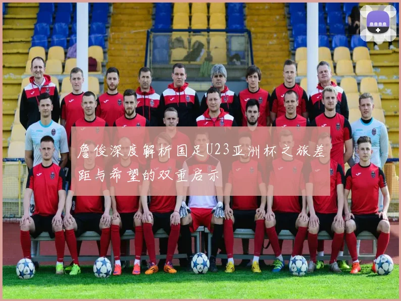 詹俊深度解析国足U23亚洲杯之旅差距与希望的双重启示