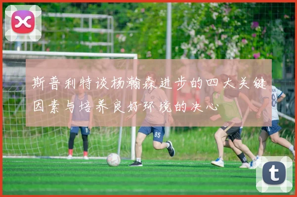 斯普利特谈杨瀚森进步的四大关键因素与培养良好环境的决心