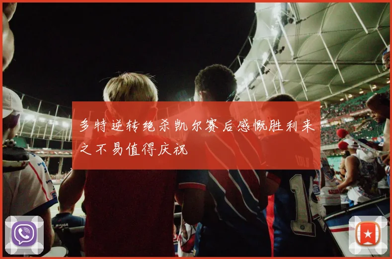 多特逆转绝杀凯尔赛后感慨胜利来之不易值得庆祝