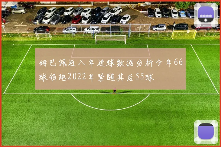 姆巴佩近八年进球数据分析今年66球领跑2022年紧随其后55球