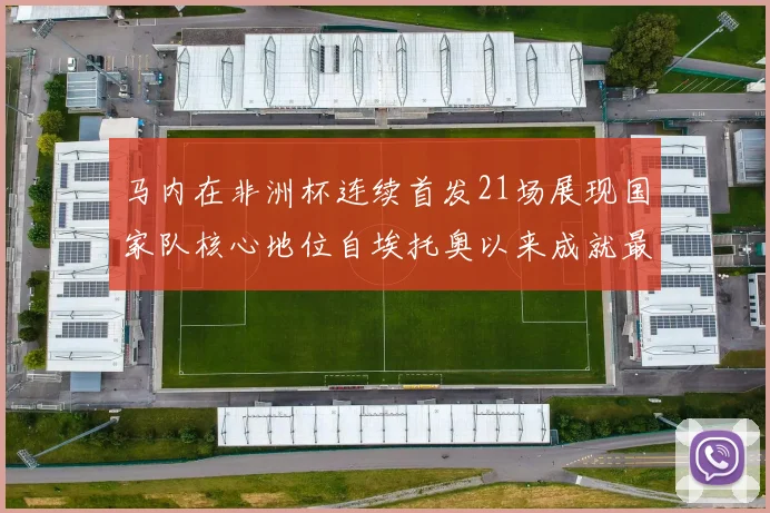 马内在非洲杯连续首发21场展现国家队核心地位自埃托奥以来成就最高