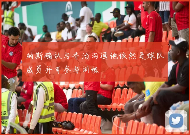 纳斯确认与乔治沟通他依然是球队成员并可参与训练