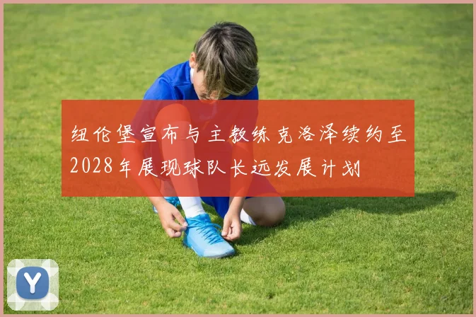纽伦堡宣布与主教练克洛泽续约至2028年展现球队长远发展计划
