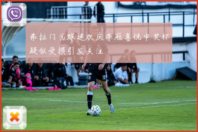 弗拉门戈球迷欢庆夺冠喜悦中奖杯疑似受损引发关注
