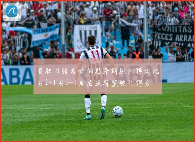曼联旧将看好伯恩茅斯胜利预测比分2-1或3-1库尼亚有望破门得分