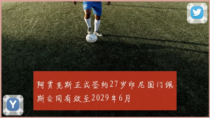 阿贾克斯正式签约27岁印尼国门佩斯合同有效至2029年6月
