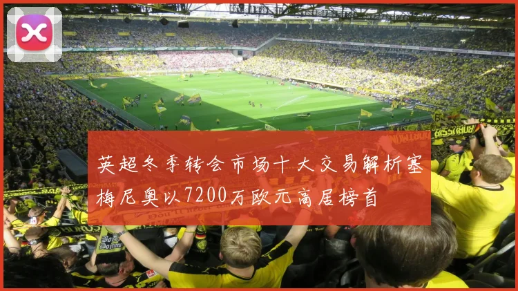 英超冬季转会市场十大交易解析塞梅尼奥以7200万欧元高居榜首