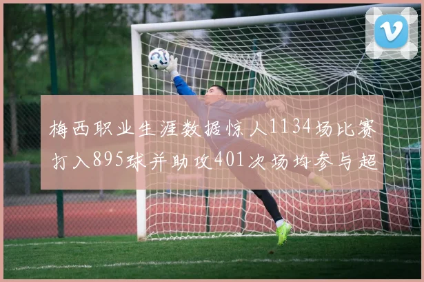 梅西职业生涯数据惊人1134场比赛打入895球并助攻401次场均参与超过一球