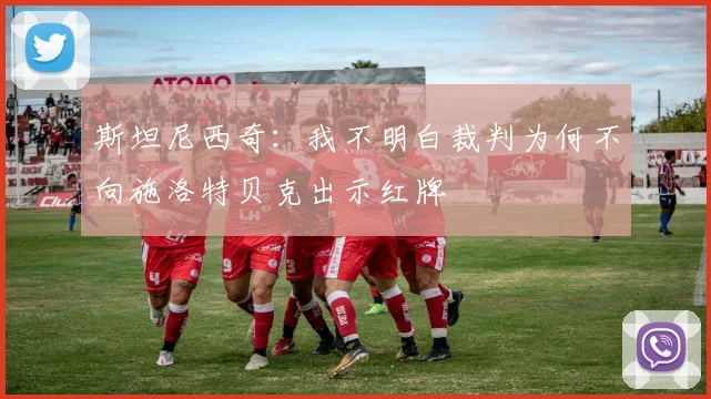 斯坦尼西奇：我不明白裁判为何不向施洛特贝克出示红牌