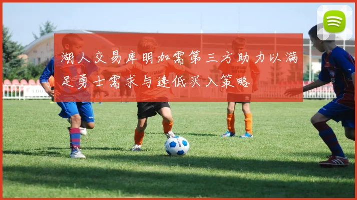 湖人交易库明加需第三方助力以满足勇士需求与逢低买入策略