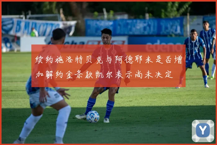 续约施洛特贝克与阿德耶米是否增加解约金条款凯尔表示尚未决定