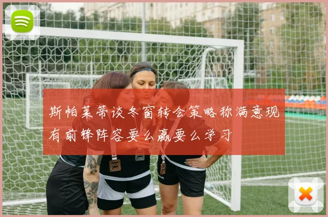 斯帕莱蒂谈冬窗转会策略称满意现有前锋阵容要么赢要么学习