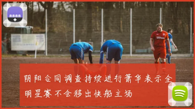 阴阳合同调查持续进行萧华表示全明星赛不会移出快船主场