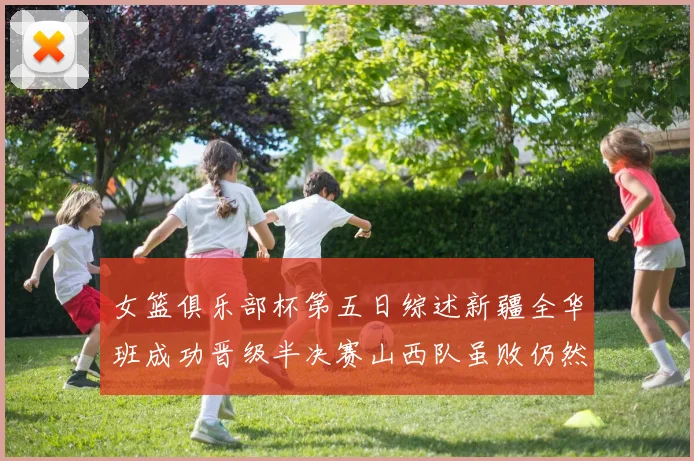 女篮俱乐部杯第五日综述新疆全华班成功晋级半决赛山西队虽败仍然晋级
