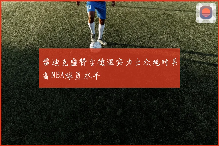雷迪克盛赞古德温实力出众绝对具备NBA球员水平