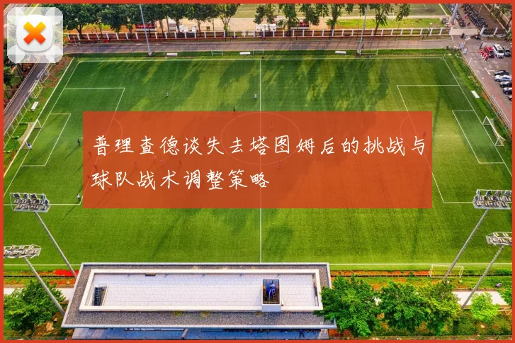 普理查德谈失去塔图姆后的挑战与球队战术调整策略