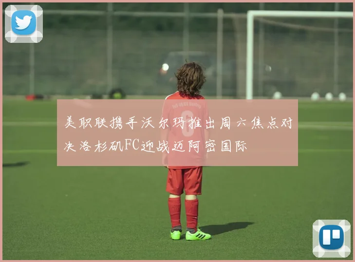 美职联携手沃尔玛推出周六焦点对决洛杉矶FC迎战迈阿密国际