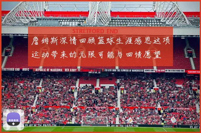 詹姆斯深情回顾篮球生涯感恩这项运动带来的无限可能与回馈愿望