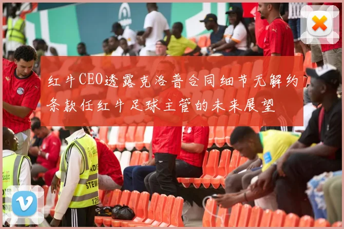 红牛CEO透露克洛普合同细节无解约条款任红牛足球主管的未来展望