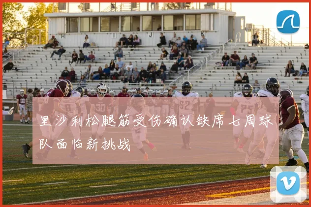 里沙利松腿筋受伤确认缺席七周球队面临新挑战