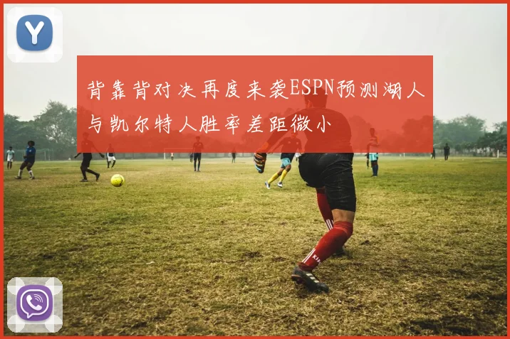 背靠背对决再度来袭ESPN预测湖人与凯尔特人胜率差距微小