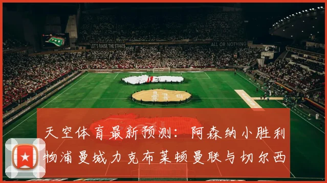 天空体育最新预测：阿森纳小胜利物浦曼城力克布莱顿曼联与切尔西握手言和