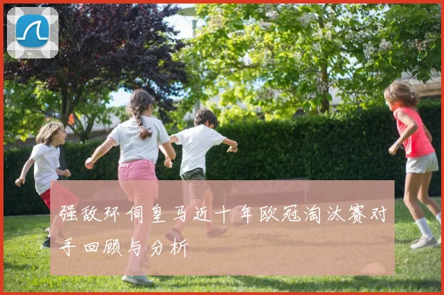 强敌环伺皇马近十年欧冠淘汰赛对手回顾与分析