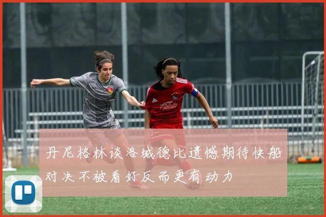 丹尼格林谈洛城德比遗憾期待快船对决不被看好反而更有动力