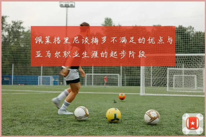 佩莱格里尼谈梅罗不满足的优点与亚马尔职业生涯的起步阶段