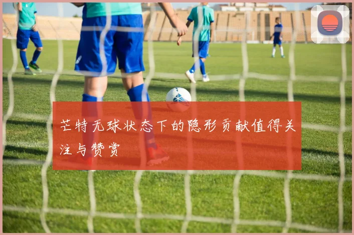 芒特无球状态下的隐形贡献值得关注与赞赏