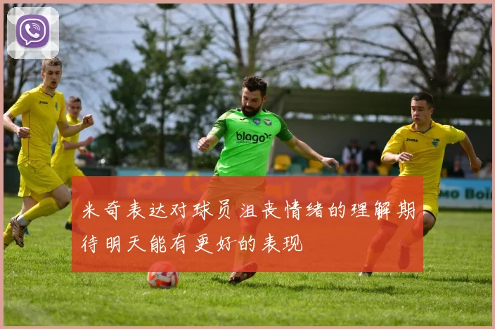 米奇表达对球员沮丧情绪的理解期待明天能有更好的表现
