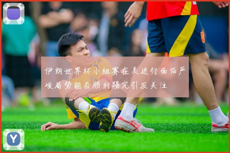 伊朗世界杯小组赛在美进行面临严峻局势能否顺利踢完引发关注